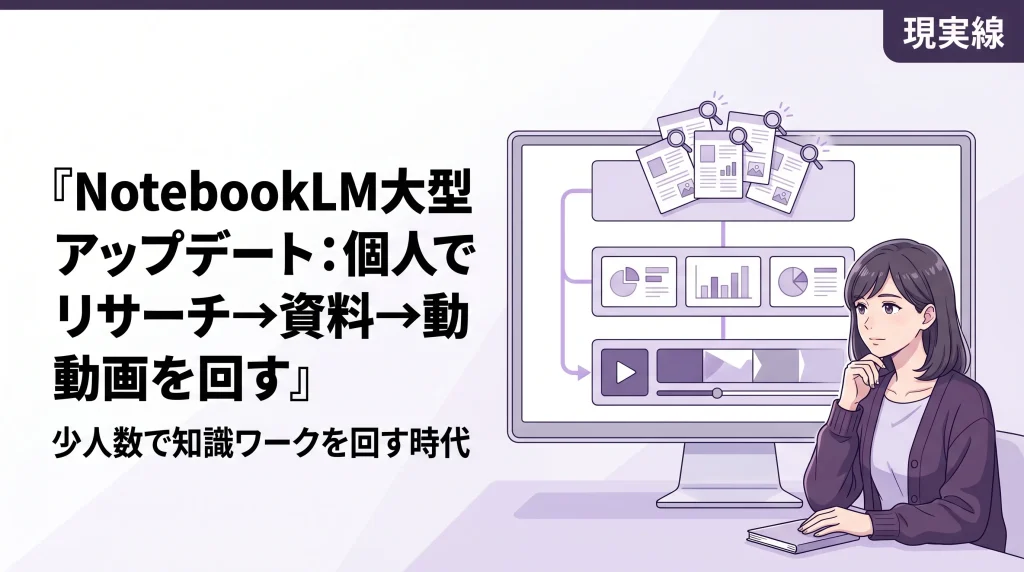 NotebookLMの進化で変わること──リサーチ・資料・動画を個人で回す現実線